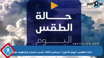 حالة الطقس اليوم الاثنين 1 سبتمبر 2025: شديد الحرارة والرطوبة نهاراً